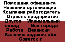 Помощник официанта › Название организации ­ Компания-работодатель › Отрасль предприятия ­ Другое › Минимальный оклад ­ 1 - Все города Работа » Вакансии   . Калининградская обл.,Советск г.